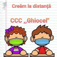 Creăm la distanță CCC ,,Ghiocel”